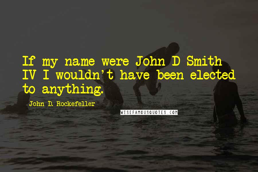 John D. Rockefeller quotes: If my name were John D Smith IV I wouldn't have been elected to anything.