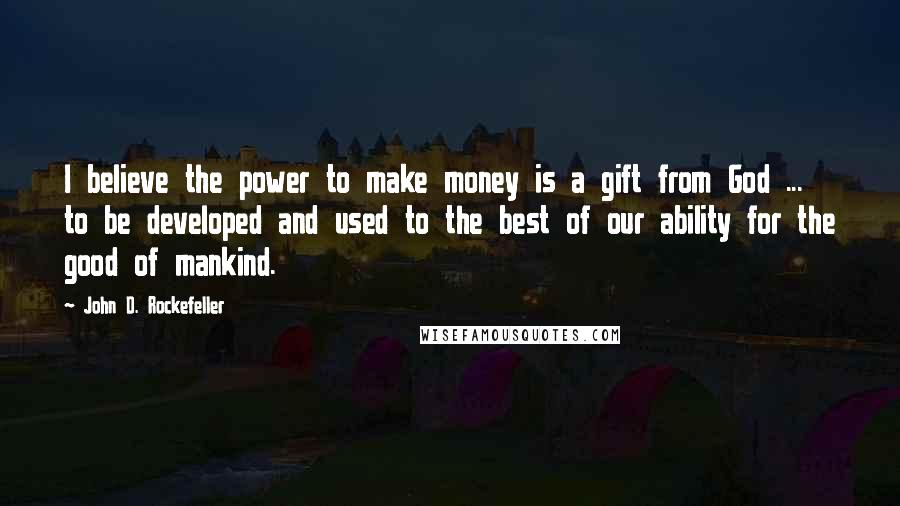 John D. Rockefeller quotes: I believe the power to make money is a gift from God ... to be developed and used to the best of our ability for the good of mankind. John D. Rockefeller quotes: I believe the power to make money is a gift from God ... to be developed and used to the best of our ability for the good of mankind.