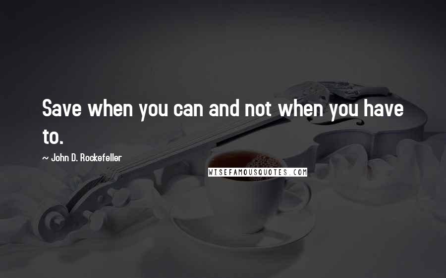 John D. Rockefeller quotes: Save when you can and not when you have to. John D. Rockefeller quotes: Save when you can and not when you have to.