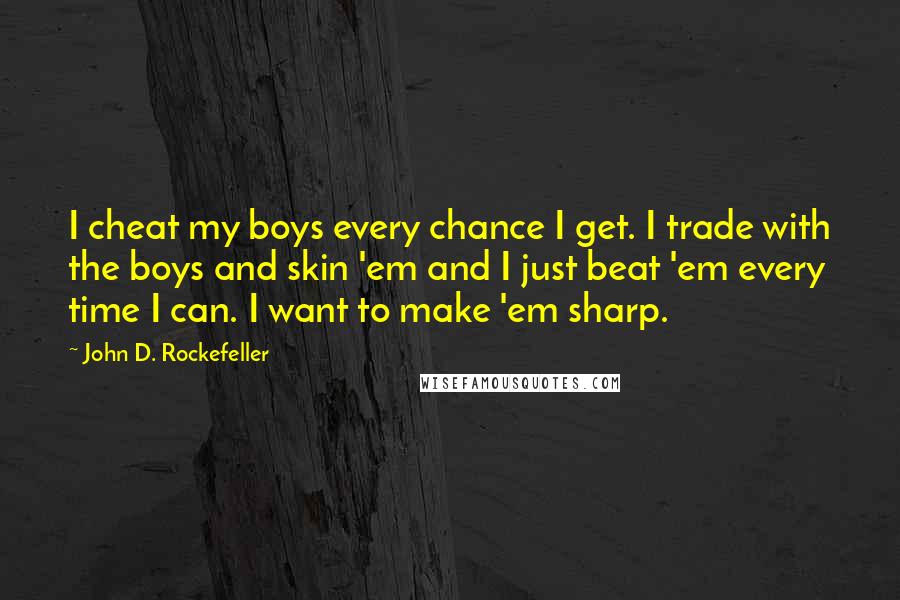 John D. Rockefeller quotes: I cheat my boys every chance I get. I trade with the boys and skin 'em and I just beat 'em every time I can. I want to make 'em John D. Rockefeller quotes: I cheat my boys every chance I get. I trade with the boys and skin 'em and I just beat 'em every time I can. I want to make 'em