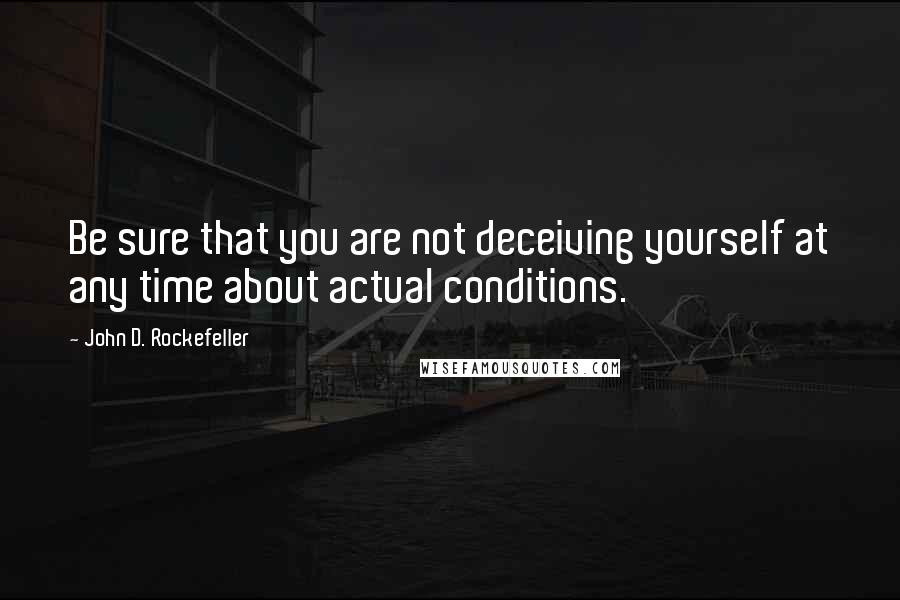 John D. Rockefeller quotes: Be sure that you are not deceiving yourself at any time about actual conditions. John D. Rockefeller quotes: Be sure that you are not deceiving yourself at any time about actual conditions.
