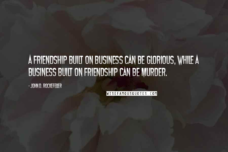 John D. Rockefeller quotes: A friendship built on business can be glorious, while a business built on friendship can be murder. John D. Rockefeller quotes: A friendship built on business can be glorious, while a business built on friendship can be murder.