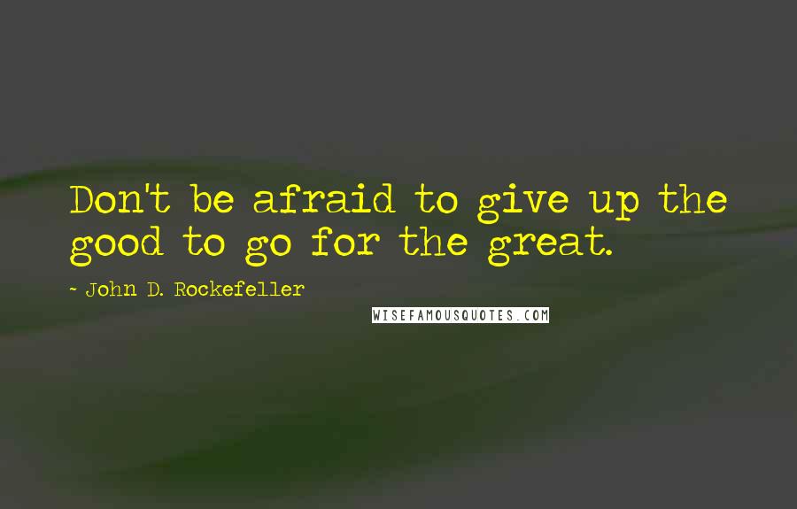 John D. Rockefeller quotes: Don't be afraid to give up the good to go for the great. John D. Rockefeller quotes: Don't be afraid to give up the good to go for the great.