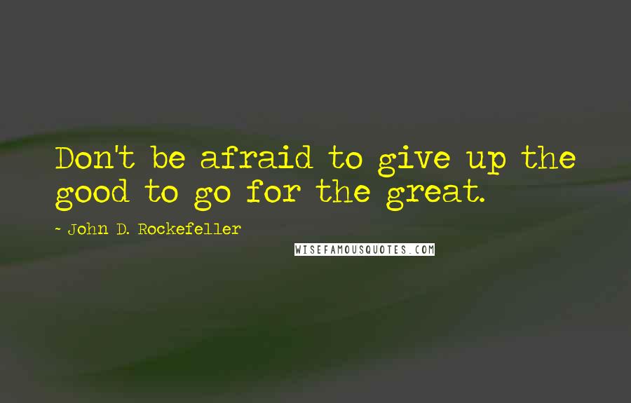 John D. Rockefeller quotes: Don't be afraid to give up the good to go for the great.