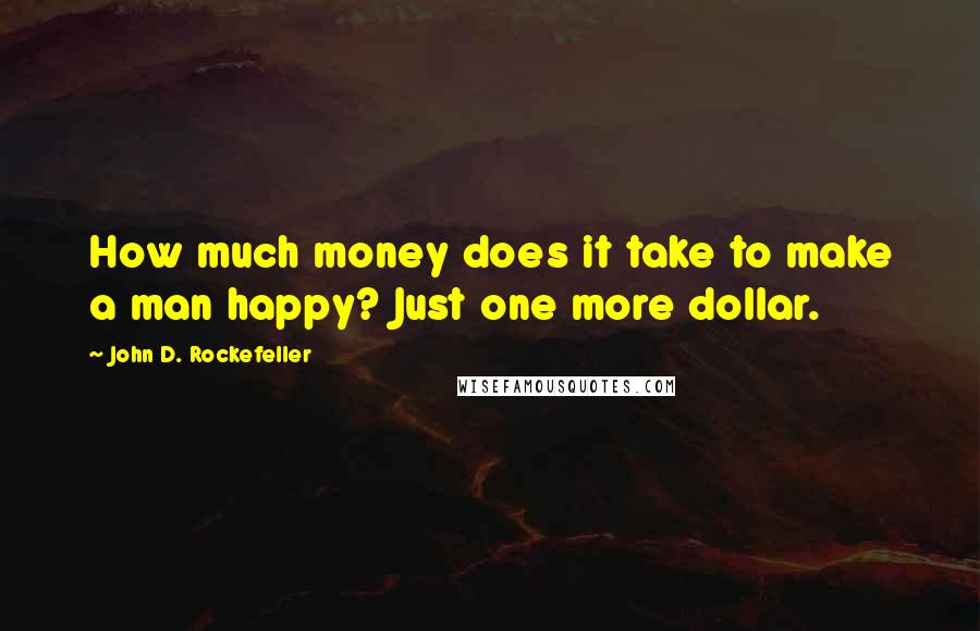 John D. Rockefeller quotes: How much money does it take to make a man happy? Just one more dollar. John D. Rockefeller quotes: How much money does it take to make a man happy? Just one more dollar.