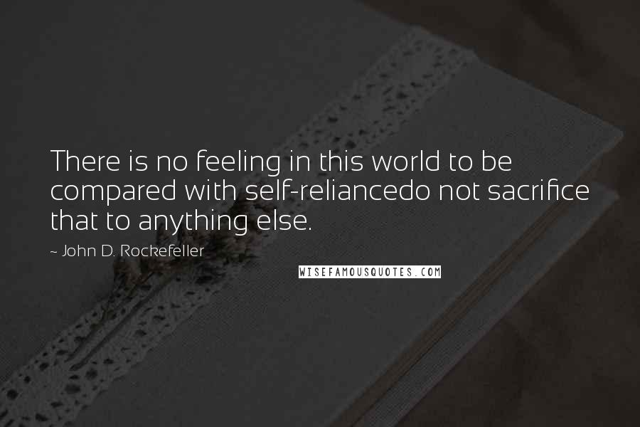 John D. Rockefeller quotes: There is no feeling in this world to be compared with self-reliancedo not sacrifice that to anything else.