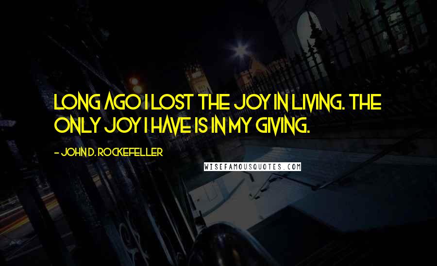 John D. Rockefeller quotes: Long ago I lost the joy in living. The only joy I have is in my giving. John D. Rockefeller quotes: Long ago I lost the joy in living. The only joy I have is in my giving.