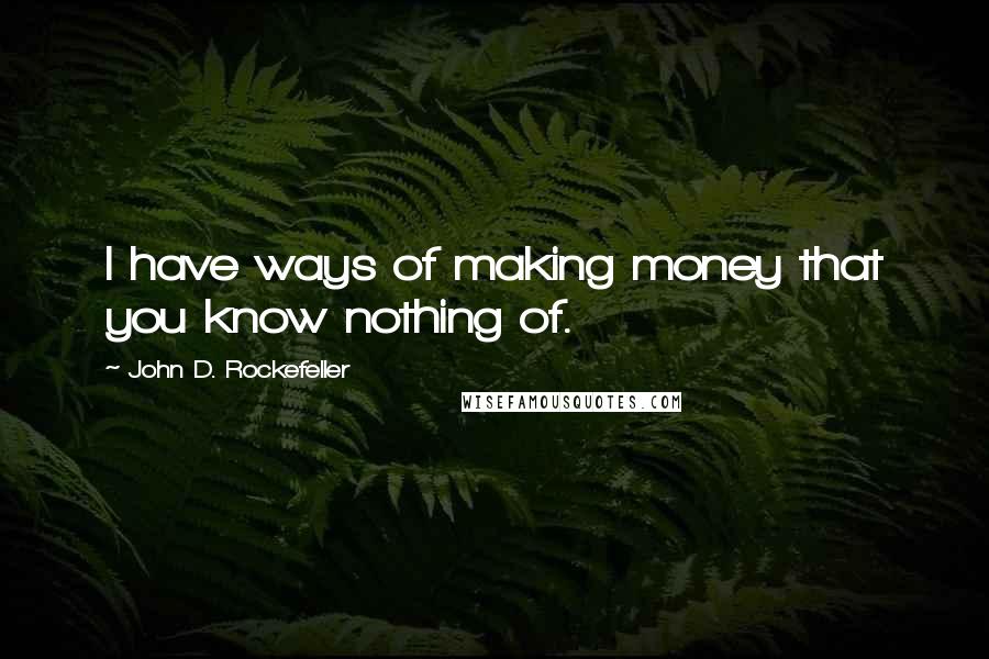 John D. Rockefeller quotes: I have ways of making money that you know nothing of. John D. Rockefeller quotes: I have ways of making money that you know nothing of.