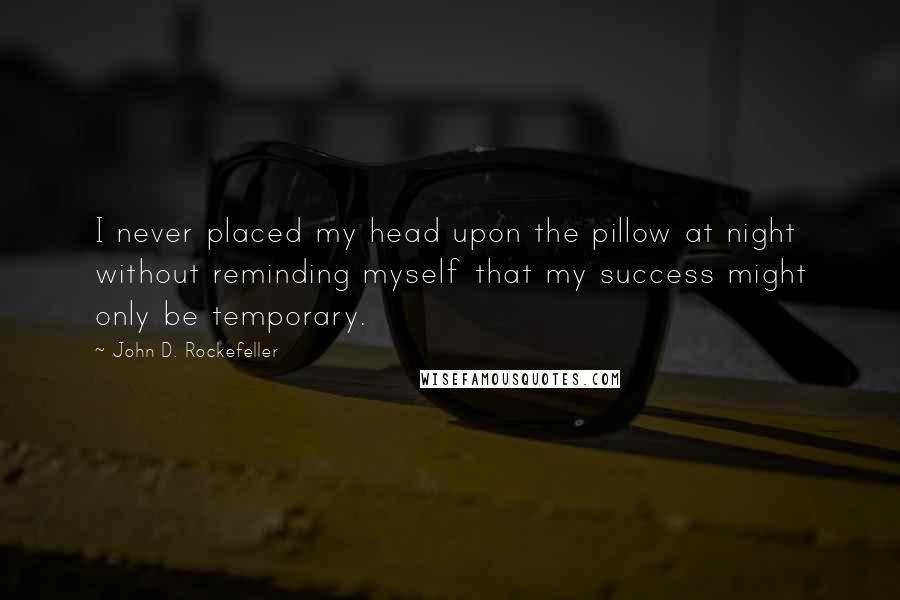 John D. Rockefeller quotes: I never placed my head upon the pillow at night without reminding myself that my success might only be temporary.