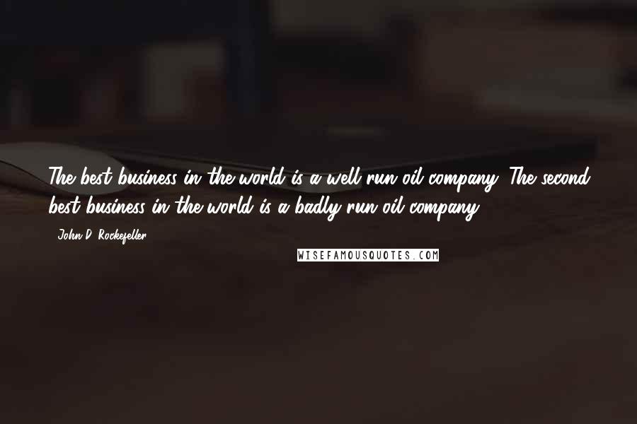 John D. Rockefeller quotes: The best business in the world is a well run oil company. The second best business in the world is a badly run oil company. John D. Rockefeller quotes: The best business in the world is a well run oil company. The second best business in the world is a badly run oil company.