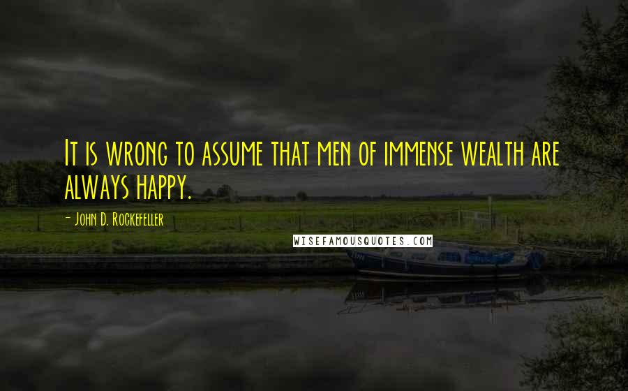 John D. Rockefeller quotes: It is wrong to assume that men of immense wealth are always happy. John D. Rockefeller quotes: It is wrong to assume that men of immense wealth are always happy.