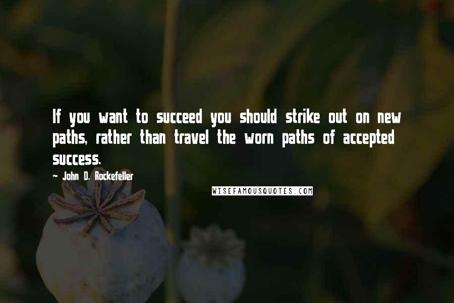 John D. Rockefeller quotes: If you want to succeed you should strike out on new paths, rather than travel the worn paths of accepted success.