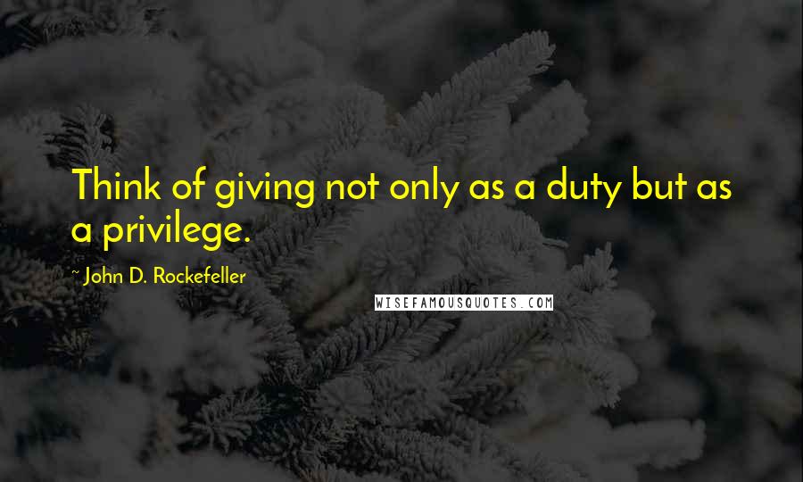 John D. Rockefeller quotes: Think of giving not only as a duty but as a privilege.