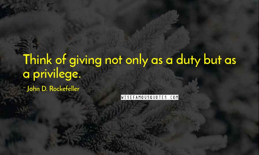 John D. Rockefeller quotes: Think of giving not only as a duty but as a privilege. John D. Rockefeller quotes: Think of giving not only as a duty but as a privilege.