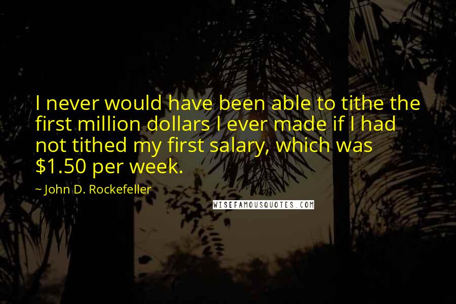 John D. Rockefeller quotes: I never would have been able to tithe the first million dollars I ever made if I had not tithed my first salary, which was $1.50 per week. John D. Rockefeller quotes: I never would have been able to tithe the first million dollars I ever made if I had not tithed my first salary, which was $1.50 per week.