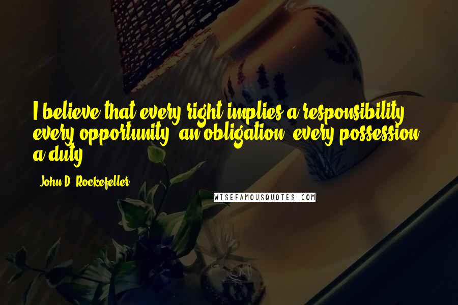 John D. Rockefeller quotes: I believe that every right implies a responsibility; every opportunity, an obligation; every possession, a duty.