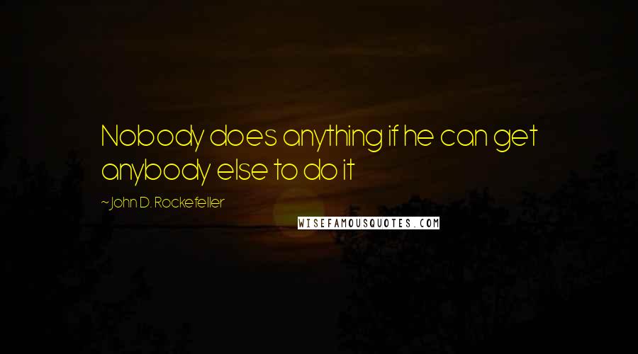 John D. Rockefeller quotes: Nobody does anything if he can get anybody else to do it