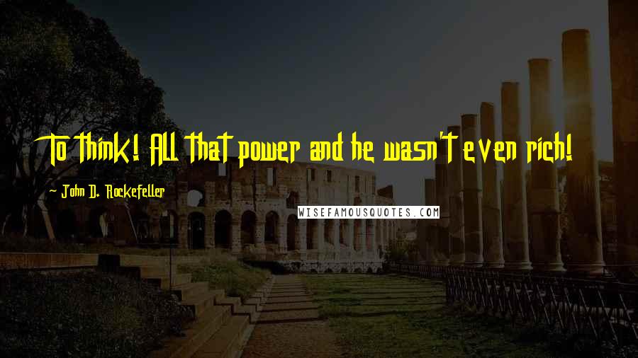 John D. Rockefeller quotes: To think! All that power and he wasn't even rich!