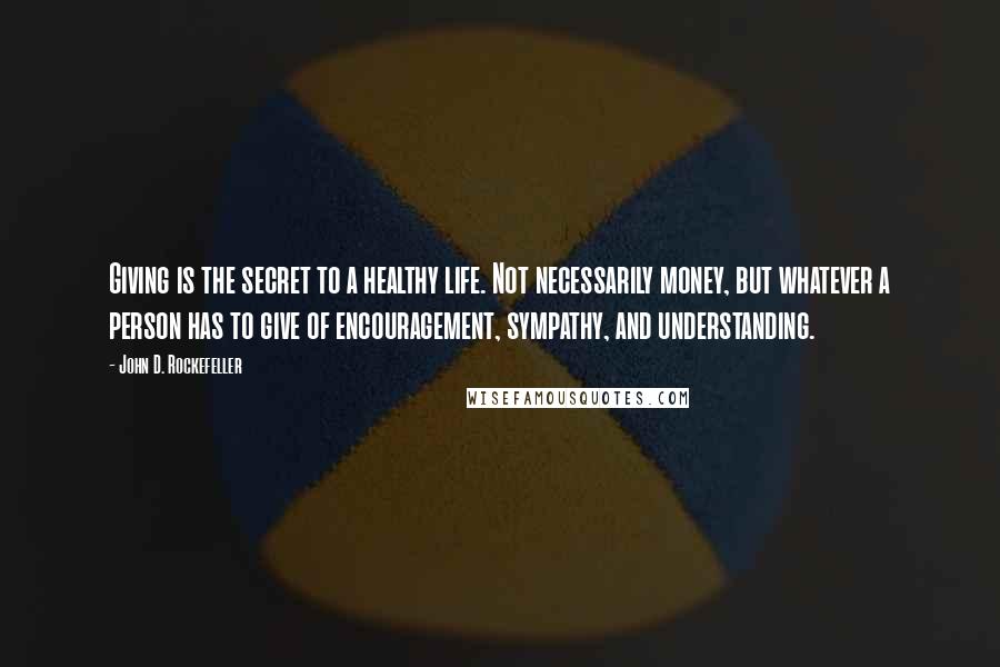 John D. Rockefeller quotes: Giving is the secret to a healthy life. Not necessarily money, but whatever a person has to give of encouragement, sympathy, and understanding.