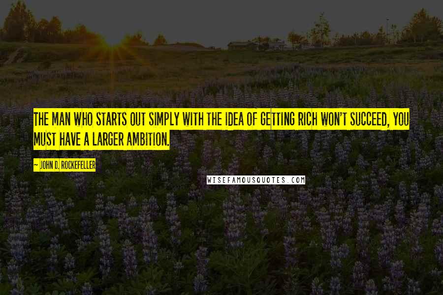 John D. Rockefeller quotes: The man who starts out simply with the idea of getting rich won't succeed, you must have a larger ambition.