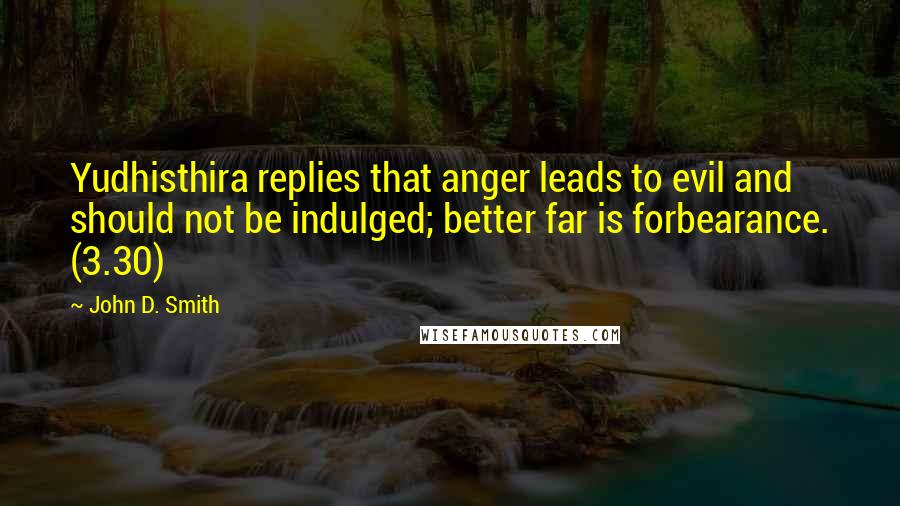 John D. Smith quotes: Yudhisthira replies that anger leads to evil and should not be indulged; better far is forbearance. (3.30)
