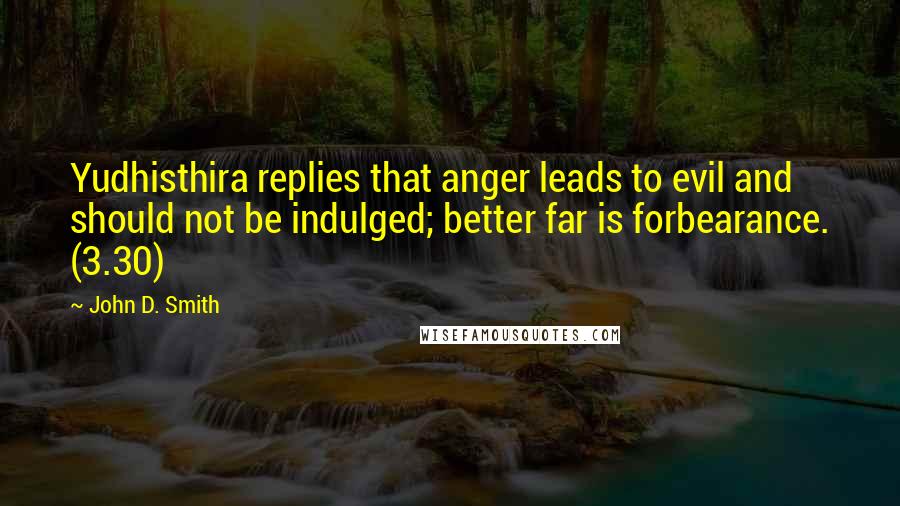 John D. Smith quotes: Yudhisthira replies that anger leads to evil and should not be indulged; better far is forbearance. (3.30) John D. Smith quotes: Yudhisthira replies that anger leads to evil and should not be indulged; better far is forbearance. (3.30)