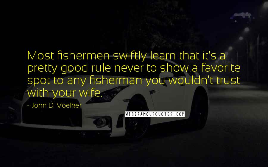 John D. Voelker quotes: Most fishermen swiftly learn that it's a pretty good rule never to show a favorite spot to any fisherman you wouldn't trust with your wife.