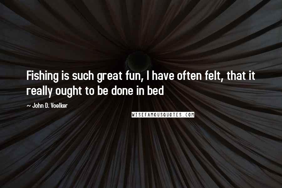 John D. Voelker quotes: Fishing is such great fun, I have often felt, that it really ought to be done in bed