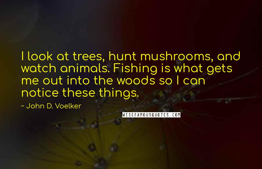 John D. Voelker quotes: I look at trees, hunt mushrooms, and watch animals. Fishing is what gets me out into the woods so I can notice these things.