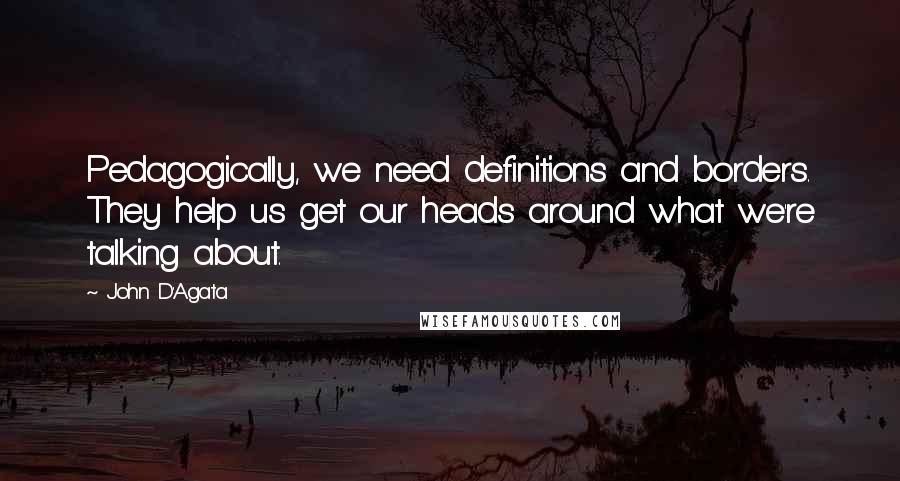 John D'Agata quotes: Pedagogically, we need definitions and borders. They help us get our heads around what we're talking about.