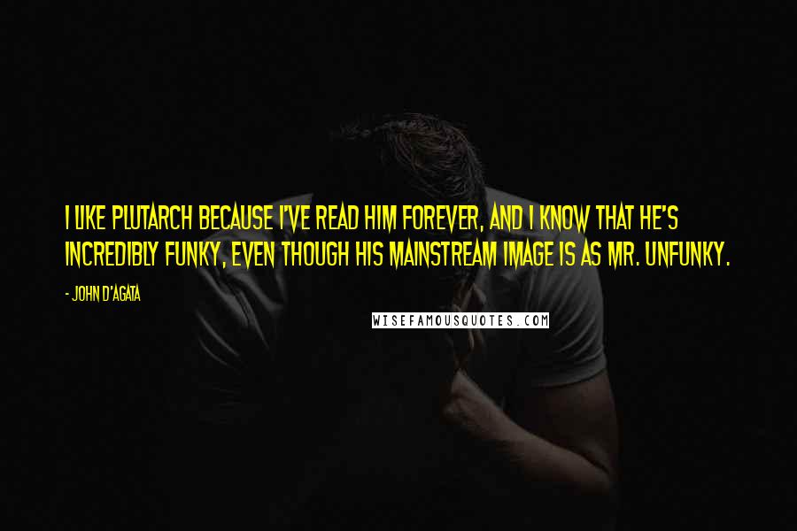 John D'Agata quotes: I like Plutarch because I've read him forever, and I know that he's incredibly funky, even though his mainstream image is as Mr. Unfunky.