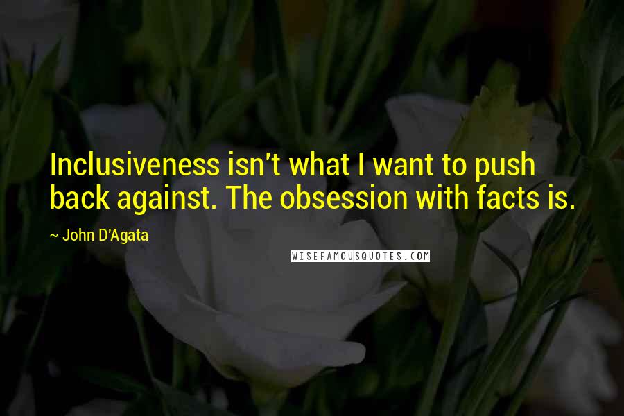 John D'Agata quotes: Inclusiveness isn't what I want to push back against. The obsession with facts is.