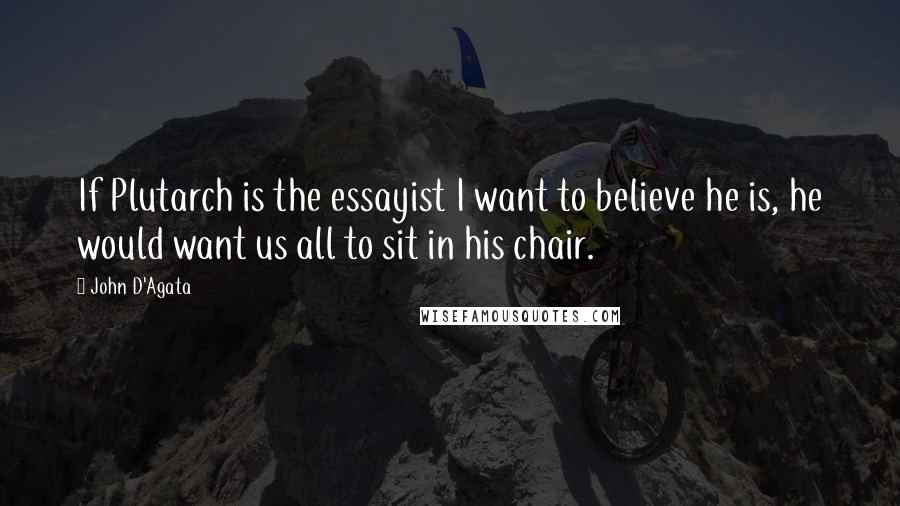 John D'Agata quotes: If Plutarch is the essayist I want to believe he is, he would want us all to sit in his chair.