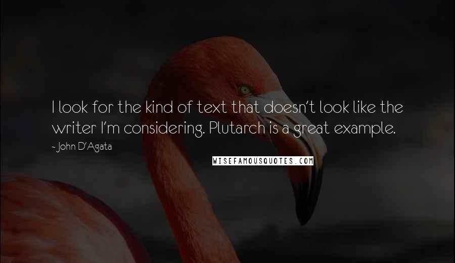 John D'Agata quotes: I look for the kind of text that doesn't look like the writer I'm considering. Plutarch is a great example.
