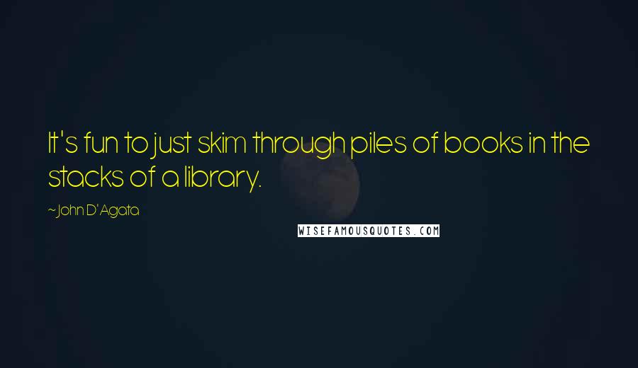 John D'Agata quotes: It's fun to just skim through piles of books in the stacks of a library.