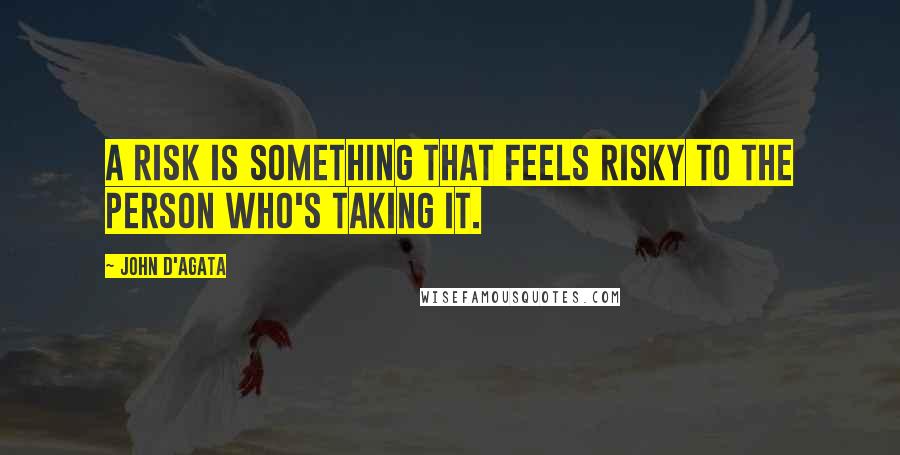 John D'Agata quotes: A risk is something that feels risky to the person who's taking it.