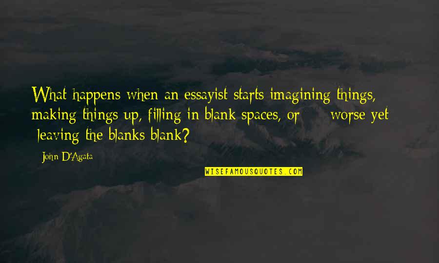 John D'agata Quotes By John D'Agata: What happens when an essayist starts imagining things, John D'agata Quotes By John D'Agata: What happens when an essayist starts imagining things,