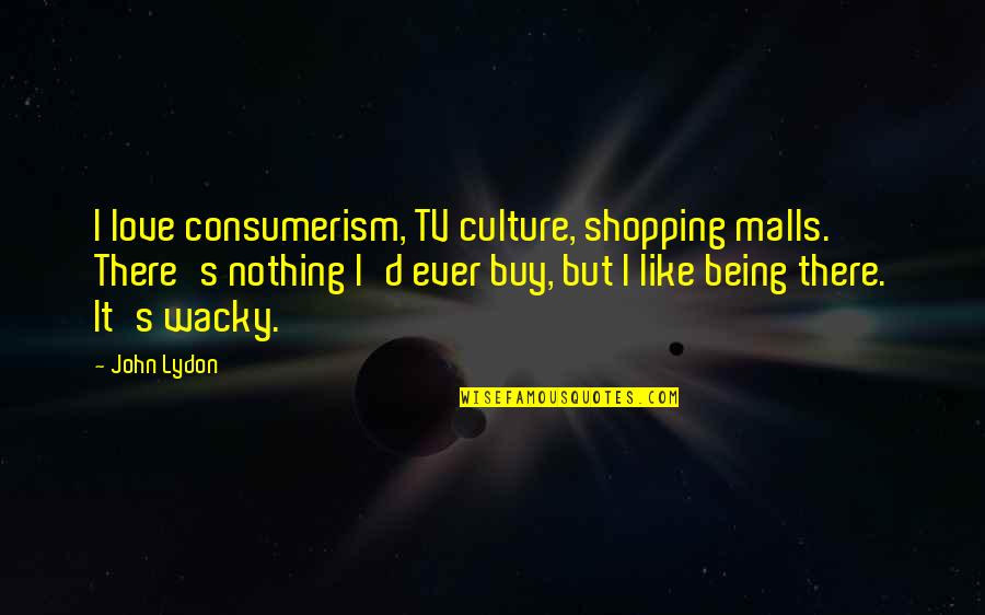 John D'agata Quotes By John Lydon: I love consumerism, TV culture, shopping malls. There's