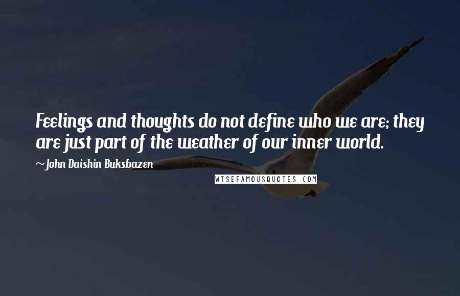John Daishin Buksbazen quotes: Feelings and thoughts do not define who we are; they are just part of the weather of our inner world. John Daishin Buksbazen quotes: Feelings and thoughts do not define who we are; they are just part of the weather of our inner world.