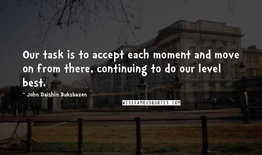 John Daishin Buksbazen quotes: Our task is to accept each moment and move on from there, continuing to do our level best.