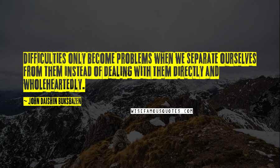 John Daishin Buksbazen quotes: Difficulties only become problems when we separate ourselves from them instead of dealing with them directly and wholeheartedly. John Daishin Buksbazen quotes: Difficulties only become problems when we separate ourselves from them instead of dealing with them directly and wholeheartedly.
