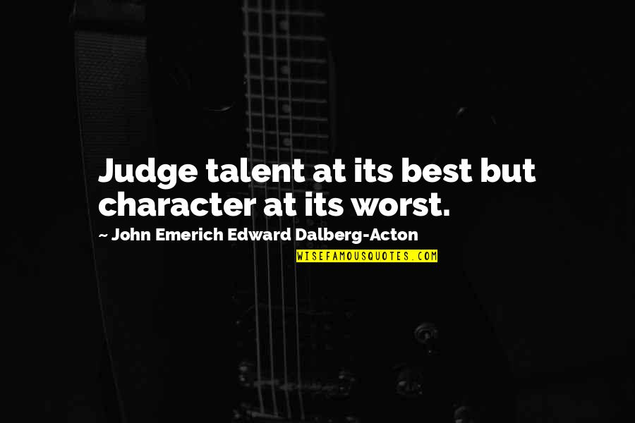 John Dalberg Acton Quotes By John Emerich Edward Dalberg-Acton: Judge talent at its best but character at John Dalberg Acton Quotes By John Emerich Edward Dalberg-Acton: Judge talent at its best but character at