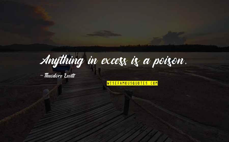John Dalberg Acton Quotes By Theodore Levitt: Anything in excess is a poison.