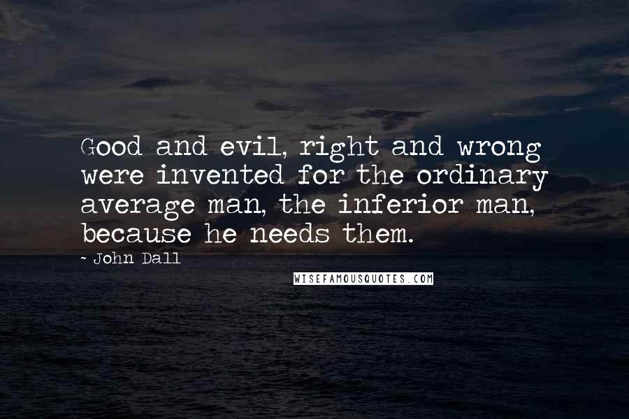 John Dall quotes: Good and evil, right and wrong were invented for the ordinary average man, the inferior man, because he needs them.