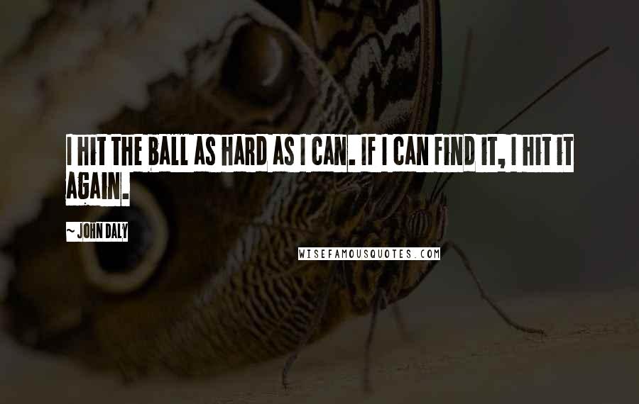 John Daly quotes: I hit the ball as hard as I can. If I can find it, I hit it again. John Daly quotes: I hit the ball as hard as I can. If I can find it, I hit it again.