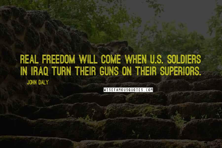 John Daly quotes: Real freedom will come when U.S. soldiers in Iraq turn their guns on their superiors.