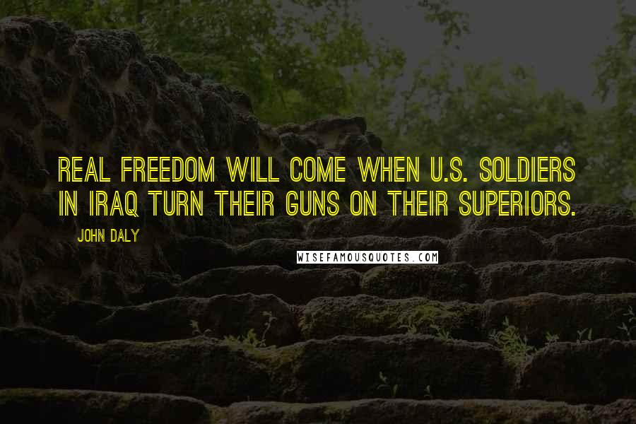 John Daly quotes: Real freedom will come when U.S. soldiers in Iraq turn their guns on their superiors. John Daly quotes: Real freedom will come when U.S. soldiers in Iraq turn their guns on their superiors.