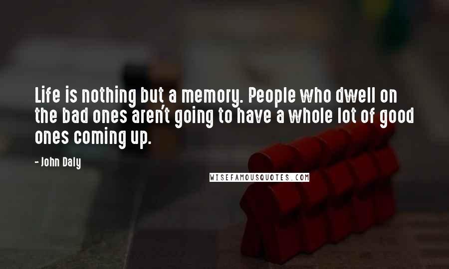 John Daly quotes: Life is nothing but a memory. People who dwell on the bad ones aren't going to have a whole lot of good ones coming up.