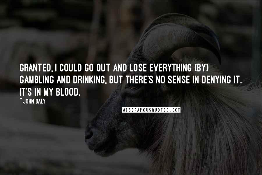 John Daly quotes: Granted, I could go out and lose everything (by) gambling and drinking, but there's no sense in denying it. It's in my blood.
