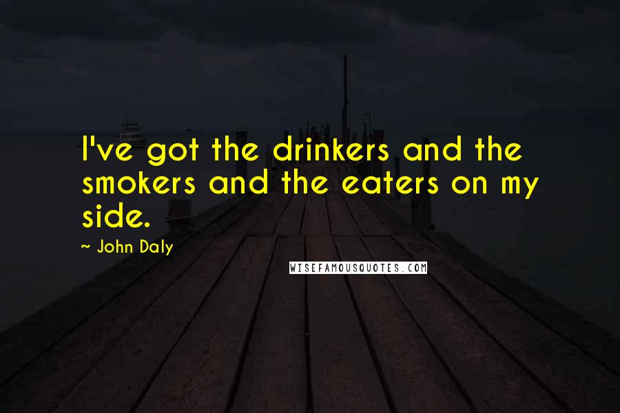 John Daly quotes: I've got the drinkers and the smokers and the eaters on my side. John Daly quotes: I've got the drinkers and the smokers and the eaters on my side.